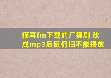 猫耳fm下载的广播剧 改成mp3后缀仍旧不能播放